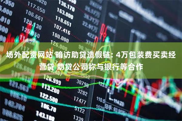 场外配资网站 暗访助贷造假链: 4万包装费买卖经营贷 助贷公司称与银行等合作