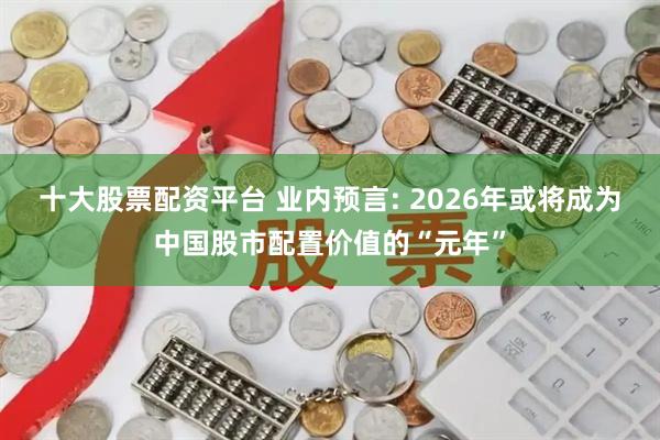 十大股票配资平台 业内预言: 2026年或将成为中国股市配置价值的“元年”