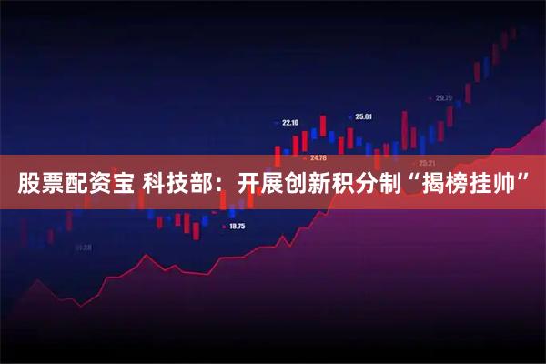 股票配资宝 科技部：开展创新积分制“揭榜挂帅”
