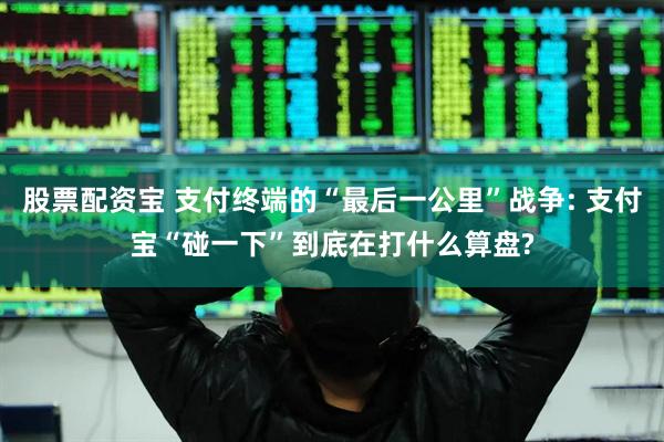 股票配资宝 支付终端的“最后一公里”战争: 支付宝“碰一下”到底在打什么算盘?