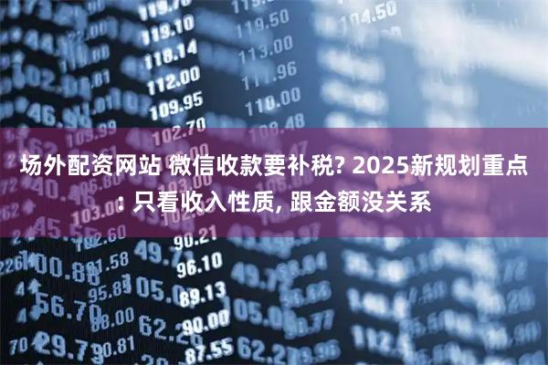 场外配资网站 微信收款要补税? 2025新规划重点: 只看收入性质, 跟金额没关系