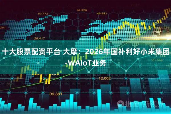 十大股票配资平台 大摩：2026年国补利好小米集团-WAIoT业务
