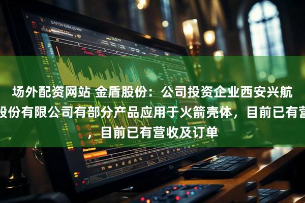 场外配资网站 金盾股份：公司投资企业西安兴航航空科技股份有限公司有部分产品应用于火箭壳体，目前已有营收及订单