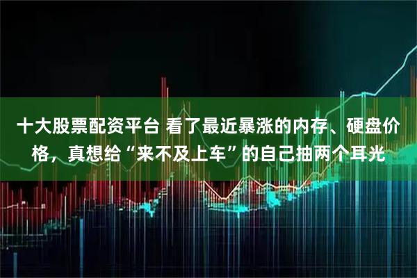 十大股票配资平台 看了最近暴涨的内存、硬盘价格，真想给“来不及上车”的自己抽两个耳光