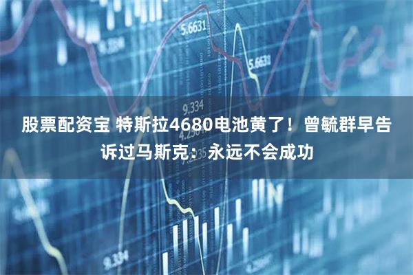 股票配资宝 特斯拉4680电池黄了！曾毓群早告诉过马斯克：永远不会成功