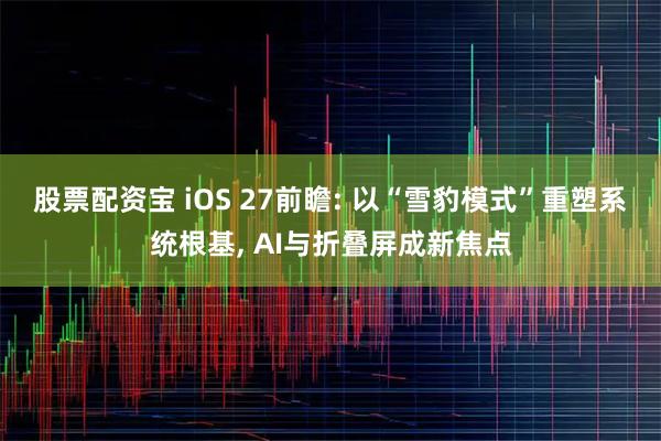 股票配资宝 iOS 27前瞻: 以“雪豹模式”重塑系统根基, AI与折叠屏成新焦点