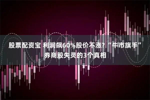 股票配资宝 利润飙60%股价不涨? “牛市旗手”券商股失灵的3个真相