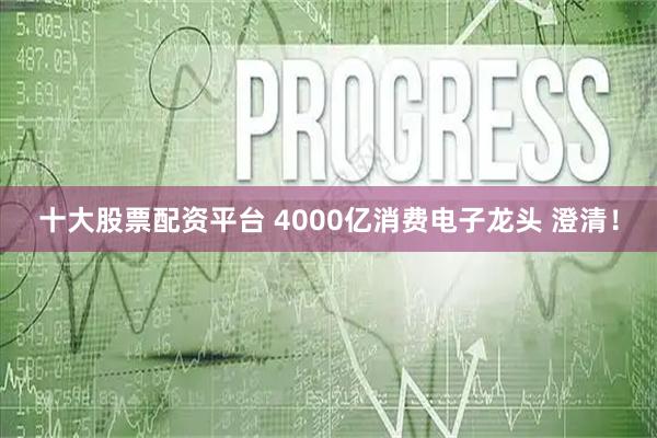十大股票配资平台 4000亿消费电子龙头 澄清！
