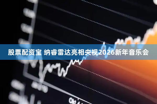 股票配资宝 纳睿雷达亮相央视2026新年音乐会