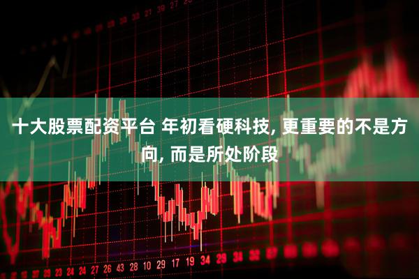 十大股票配资平台 年初看硬科技, 更重要的不是方向, 而是所处阶段