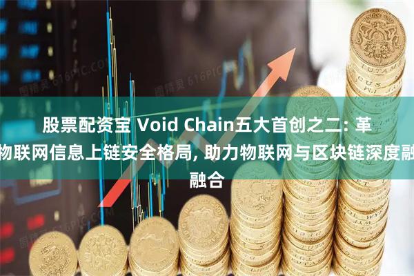 股票配资宝 Void Chain五大首创之二: 革新物联网信息上链安全格局, 助力物联网与区块链深度融合
