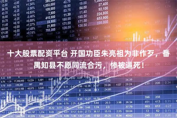 十大股票配资平台 开国功臣朱亮祖为非作歹，番禺知县不愿同流合污，惨被逼死！