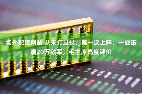 场外配资网站 从未打过仗，第一次上阵，一战击溃20万敌军，毛主席高度评价