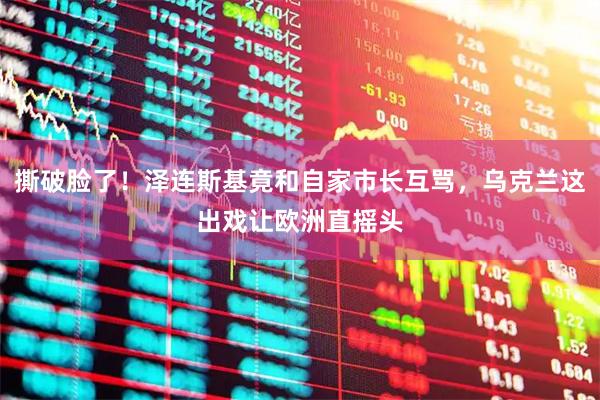撕破脸了！泽连斯基竟和自家市长互骂，乌克兰这出戏让欧洲直摇头