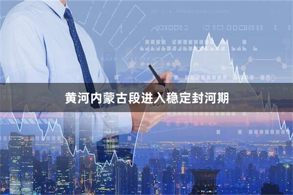 黄河内蒙古段进入稳定封河期