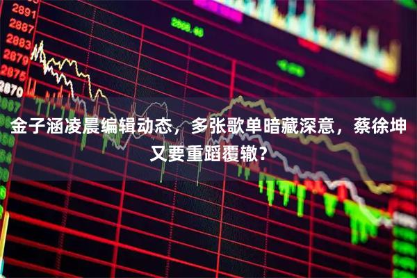 金子涵凌晨编辑动态，多张歌单暗藏深意，蔡徐坤又要重蹈覆辙？
