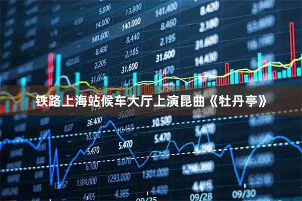 铁路上海站候车大厅上演昆曲《牡丹亭》