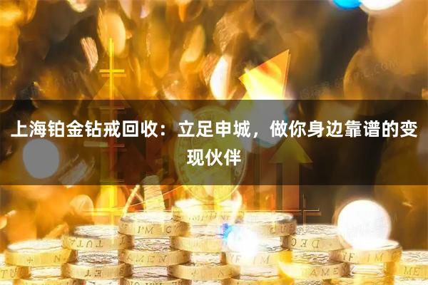 上海铂金钻戒回收：立足申城，做你身边靠谱的变现伙伴