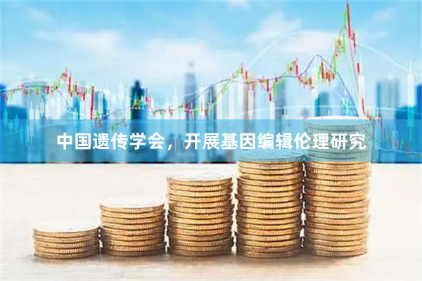 中国遗传学会，开展基因编辑伦理研究