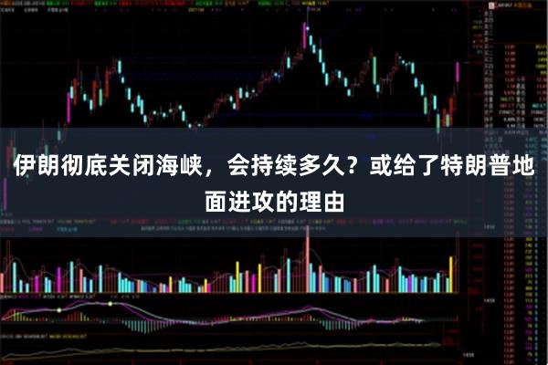 伊朗彻底关闭海峡，会持续多久？或给了特朗普地面进攻的理由