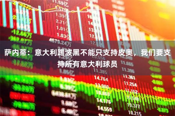 萨内蒂：意大利踢波黑不能只支持皮奥，我们要支持所有意大利球员