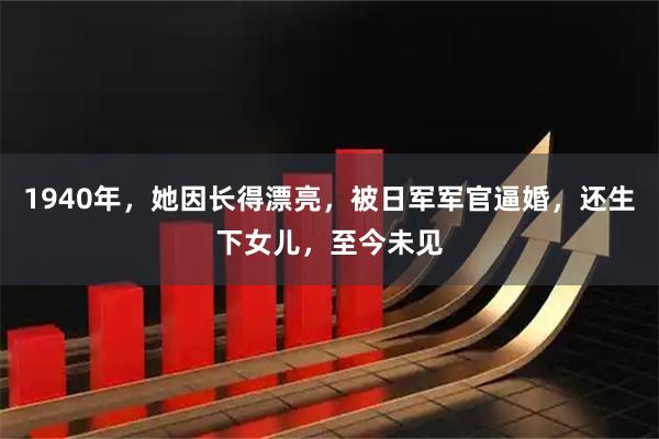 1940年，她因长得漂亮，被日军军官逼婚，还生下女儿，至今未见