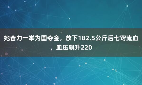 她奋力一举为国夺金，放下182.5公斤后七窍流血，血压飙升220