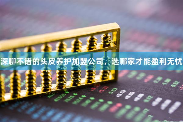 深聊不错的头皮养护加盟公司，选哪家才能盈利无忧