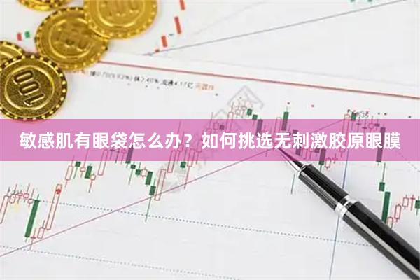 敏感肌有眼袋怎么办？如何挑选无刺激胶原眼膜