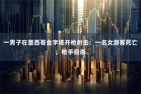 一男子在墨西哥金字塔开枪射击：一名女游客死亡，枪手自杀