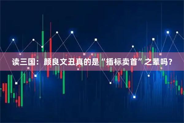 读三国：颜良文丑真的是“插标卖首”之辈吗？
