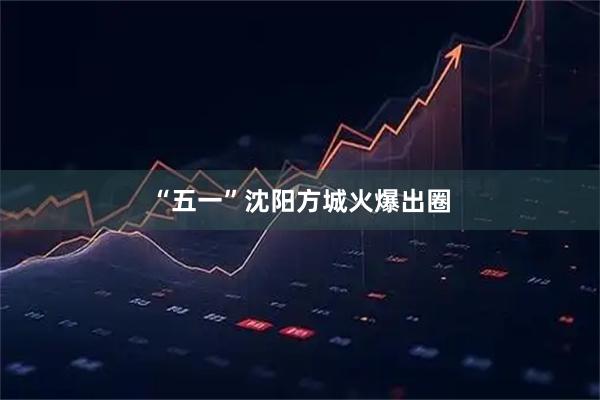 “五一”沈阳方城火爆出圈