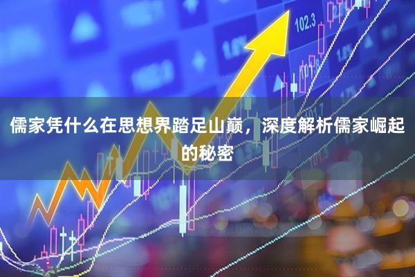 儒家凭什么在思想界踏足山巅，深度解析儒家崛起的秘密
