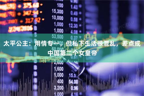 太平公主：用情专一，但私下生活很混乱，差点成中国第二个女皇帝