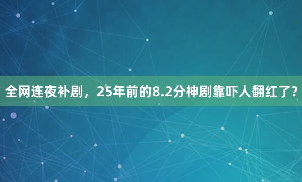 全网连夜补剧，25年前的8.2分神剧靠吓人翻红了？