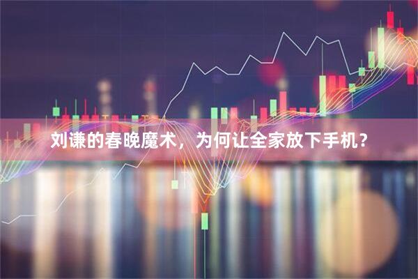 刘谦的春晚魔术，为何让全家放下手机？