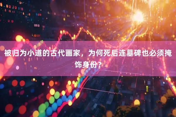 被归为小道的古代画家，为何死后连墓碑也必须掩饰身份？