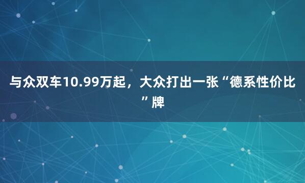 与众双车10.99万起，大众打出一张“德系性价比”牌