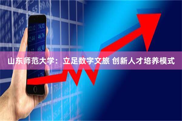 山东师范大学：立足数字文旅 创新人才培养模式