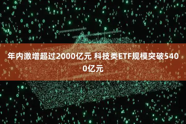 年内激增超过2000亿元 科技类ETF规模突破5400亿元
