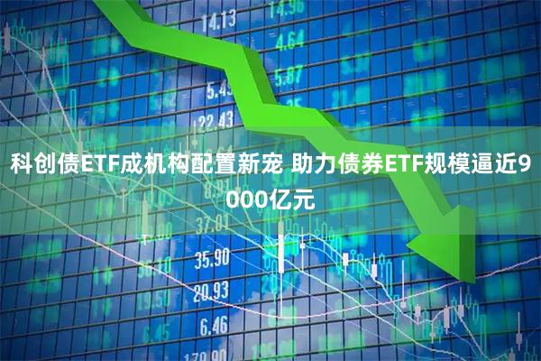 科创债ETF成机构配置新宠 助力债券ETF规模逼近9000亿元