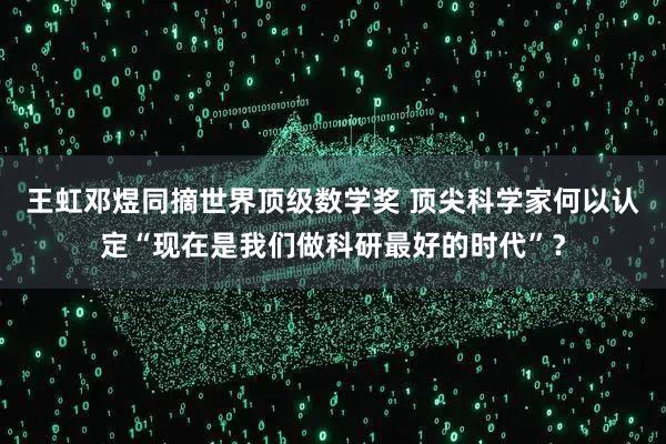 王虹邓煜同摘世界顶级数学奖 顶尖科学家何以认定“现在是我们做科研最好的时代”？
